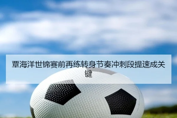 覃海洋世锦赛前再练转身节奏冲刺段提速成关键
